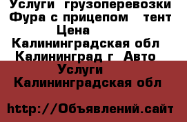 Услуги  грузоперевозки Фура с прицепом ( тент) › Цена ­ 1 200 - Калининградская обл., Калининград г. Авто » Услуги   . Калининградская обл.